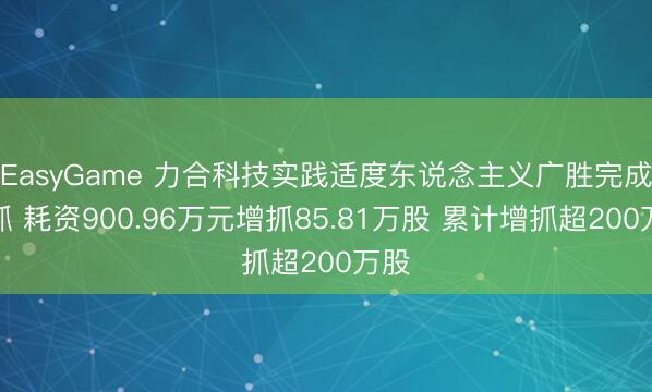 EasyGame 力合科技实践适度东说念主义广胜完成增抓 耗资900.96万元增抓85.81万股 累计增抓超200万股