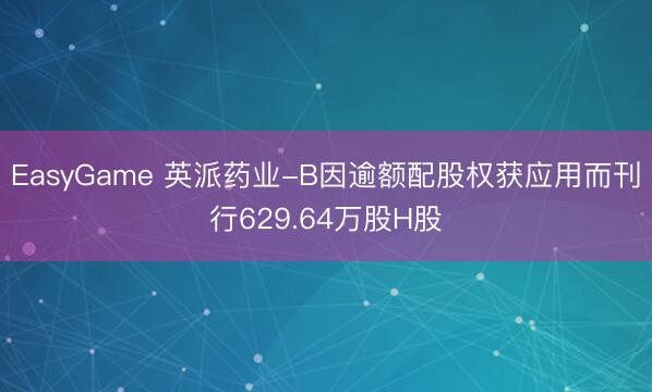 EasyGame 英派药业-B因逾额配股权获应用而刊行629.64万股H股