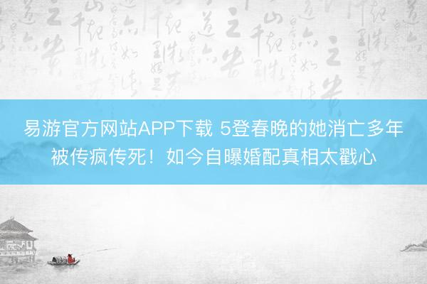 易游官方网站APP下载 5登春晚的她消亡多年被传疯传死!如今自曝婚配真相太戳心