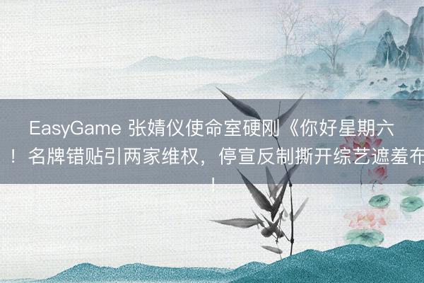 EasyGame 张婧仪使命室硬刚《你好星期六》！名牌错贴引两家维权，停宣反制撕开综艺遮羞布！