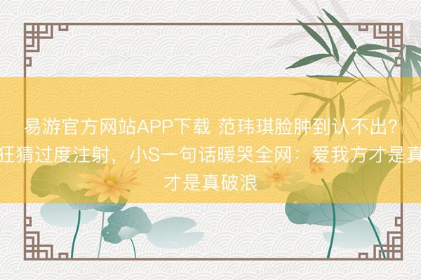 易游官方网站APP下载 范玮琪脸肿到认不出?网友狂猜过度注射,小S一句话暖哭全网:爱我方才是真破浪