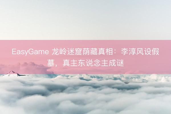 EasyGame 龙岭迷窟荫藏真相:李淳风设假墓,真主东说念主成谜