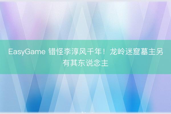 EasyGame 错怪李淳风千年!龙岭迷窟墓主另有其东说念主