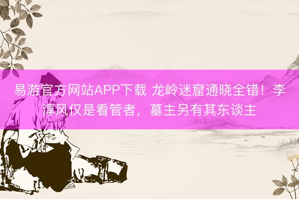 易游官方网站APP下载 龙岭迷窟通晓全错!李淳风仅是看管者,墓主另有其东谈主