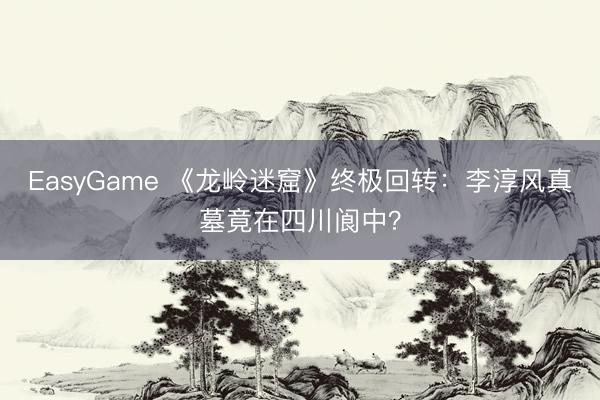 EasyGame 《龙岭迷窟》终极回转：李淳风真墓竟在四川阆中？
