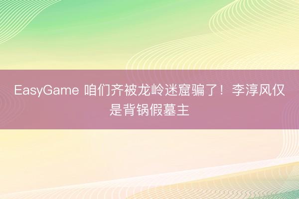 EasyGame 咱们齐被龙岭迷窟骗了!李淳风仅是背锅假墓主