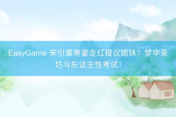 EasyGame 宋引章寿宴走红提议姐妹?梦华录坊斗东谈主性考试!