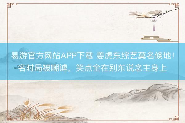 易游官方网站APP下载 姜虎东综艺莫名倏地!名时局被嘲谑,笑点全在别东说念主身上