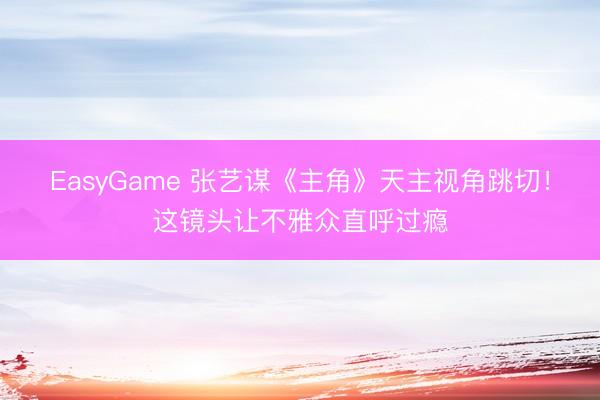 EasyGame 张艺谋《主角》天主视角跳切!这镜头让不雅众直呼过瘾