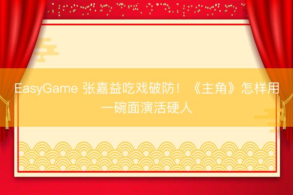 EasyGame 张嘉益吃戏破防!《主角》怎样用一碗面演活硬人