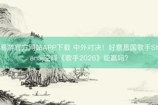 易游官方网站APP下载 中外对决!好意思国歌手Stanaj空降《歌手2026》能赢吗?