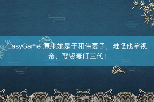 EasyGame 原来她是于和伟妻子,难怪他拿视帝,娶贤妻旺三代!