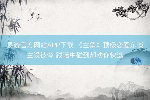 易游官方网站APP下载 《主角》顶级恋爱东谈主设被夸 践诺中碰到却劝你快逃