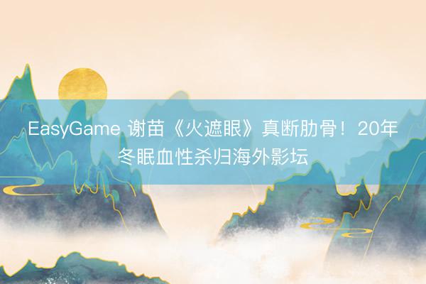 EasyGame 谢苗《火遮眼》真断肋骨！20年冬眠血性杀归海外影坛