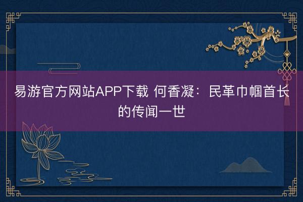 易游官方网站APP下载 何香凝:民革巾帼首长的传闻一世