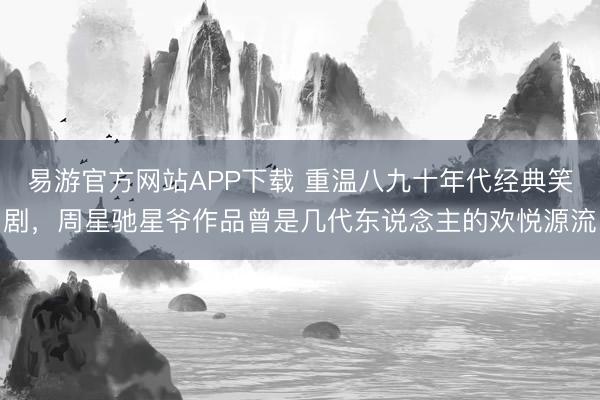 易游官方网站APP下载 重温八九十年代经典笑剧,周星驰星爷作品曾是几代东说念主的欢悦源流