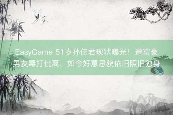 EasyGame 51岁孙佳君现状曝光!遭富豪男友毒打仳离,如今好意思貌依旧照旧独身