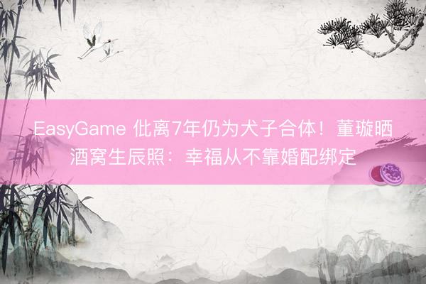 EasyGame 仳离7年仍为犬子合体!董璇晒酒窝生辰照:幸福从不靠婚配绑定
