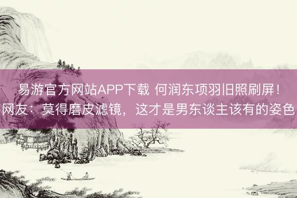 易游官方网站APP下载 何润东项羽旧照刷屏!网友:莫得磨皮滤镜,这才是男东谈主该有的姿色