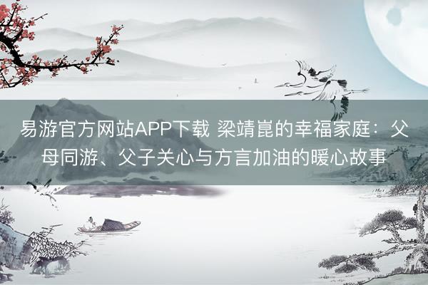 易游官方网站APP下载 梁靖崑的幸福家庭:父母同游、父子关心与方言加油的暖心故事