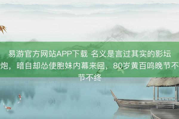 易游官方网站APP下载 名义是言过其实的影坛老炮,暗自却怂使胞妹内幕来回,80岁黄百鸣晚节不终
