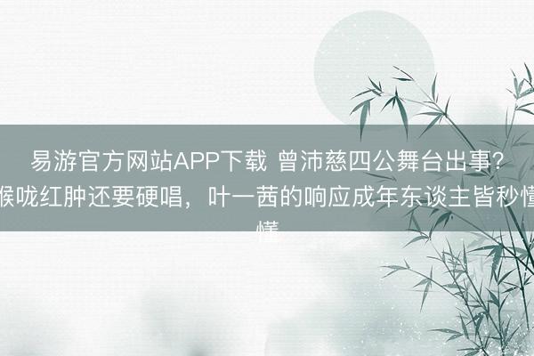 易游官方网站APP下载 曾沛慈四公舞台出事?喉咙红肿还要硬唱,叶一茜的响应成年东谈主皆秒懂