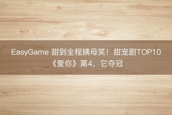 EasyGame 甜到全程姨母笑!甜宠剧TOP10《爱你》第4,它夺冠