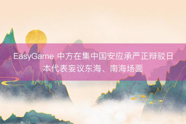 EasyGame 中方在集中国安应承严正辩驳日本代表妄议东海、南海场面