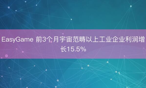 EasyGame 前3个月宇宙范畴以上工业企业利润增长15.5%