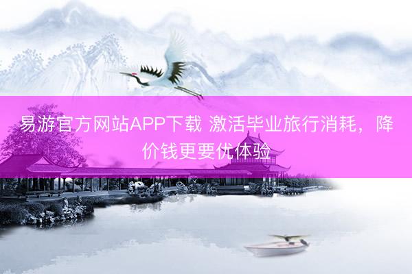 易游官方网站APP下载 激活毕业旅行消耗,降价钱更要优体验