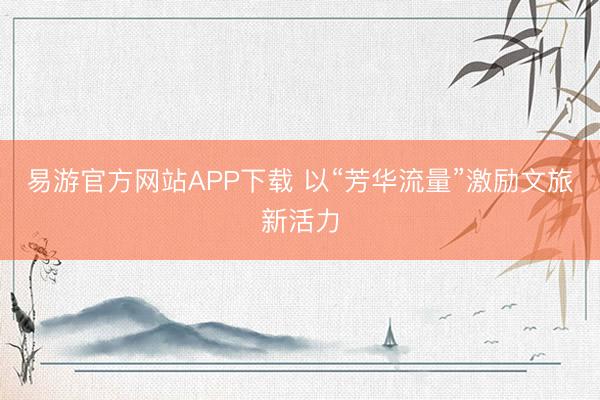 易游官方网站APP下载 以“芳华流量”激励文旅新活力