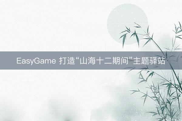 EasyGame 打造“山海十二期间”主题驿站