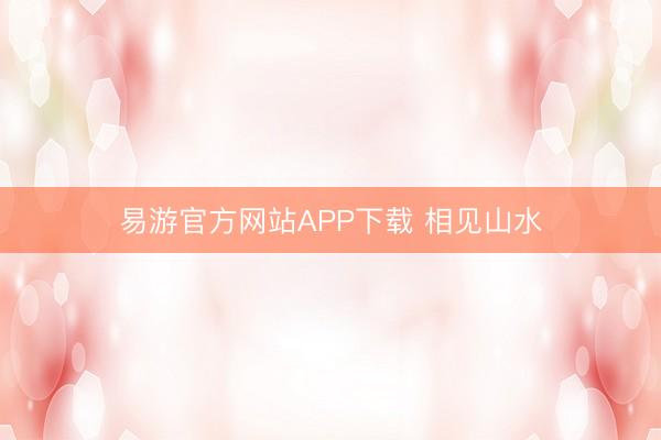 易游官方网站APP下载 相见山水