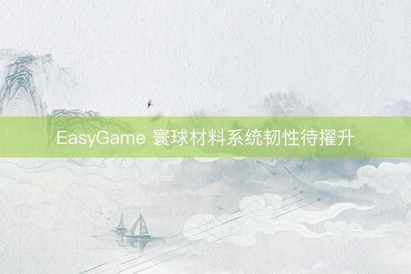 EasyGame 寰球材料系统韧性待擢升