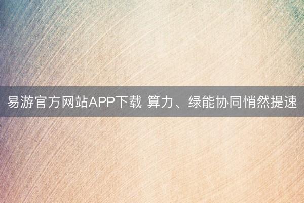 易游官方网站APP下载 算力、绿能协同悄然提速