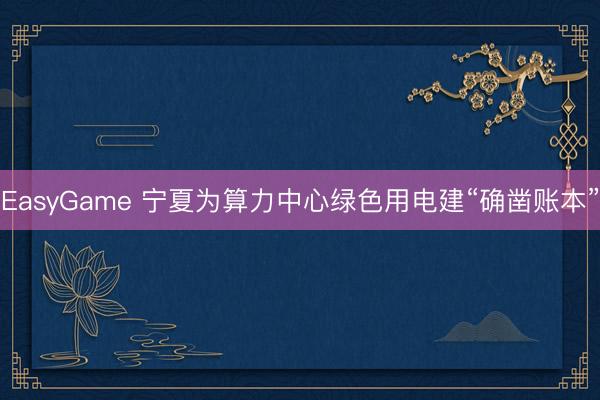 EasyGame 宁夏为算力中心绿色用电建“确凿账本”