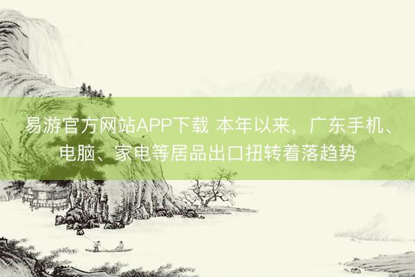 易游官方网站APP下载 本年以来，广东手机、电脑、家电等居品出口扭转着落趋势