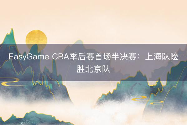EasyGame CBA季后赛首场半决赛:上海队险胜北京队