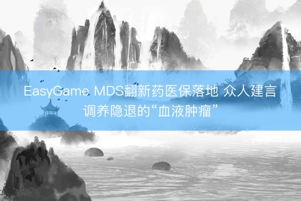 EasyGame MDS翻新药医保落地 众人建言调养隐退的“血液肿瘤”