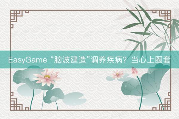 EasyGame “脑波建造”调养疾病?当心上圈套