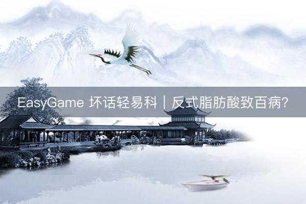 EasyGame 坏话轻易科|反式脂肪酸致百病?