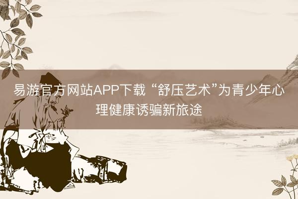 易游官方网站APP下载 “舒压艺术”为青少年心理健康诱骗新旅途