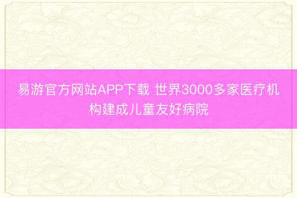 易游官方网站APP下载 世界3000多家医疗机构建成儿童友好病院