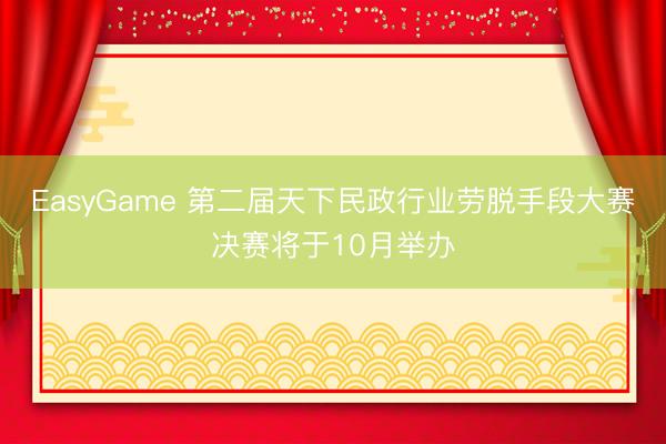 EasyGame 第二届天下民政行业劳脱手段大赛决赛将于10月举办