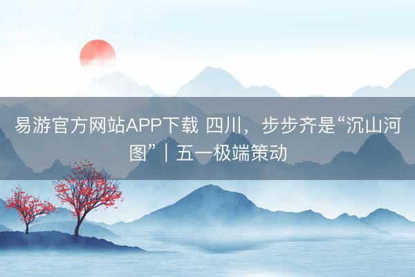 易游官方网站APP下载 四川，步步齐是“沉山河图”｜五一极端策动