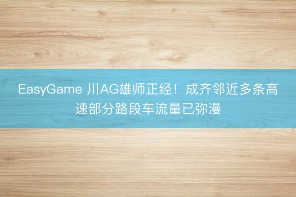 EasyGame 川AG雄师正经!成齐邻近多条高速部分路段车流量已弥漫