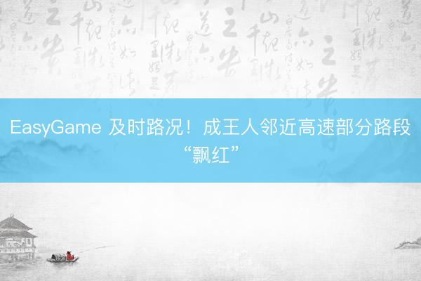 EasyGame 及时路况!成王人邻近高速部分路段“飘红”