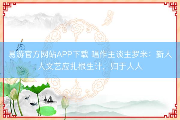 易游官方网站APP下载 唱作主谈主罗米:新人人文艺应扎根生计,归于人人