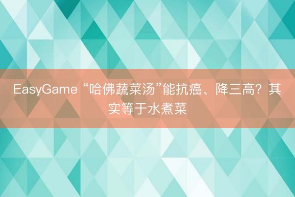 EasyGame “哈佛蔬菜汤”能抗癌、降三高？其实等于水煮菜