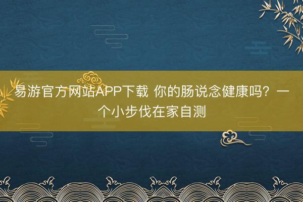 易游官方网站APP下载 你的肠说念健康吗?一个小步伐在家自测
